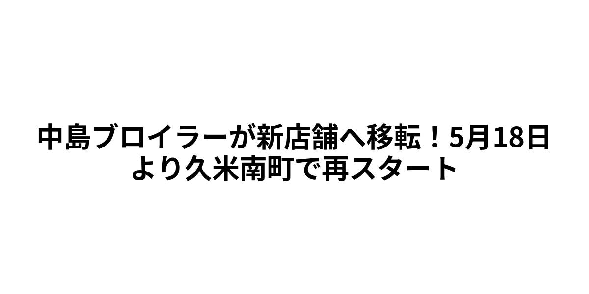 中島ブロイラーが新店舗へ移転！5月18日より久米南町で再スタート
